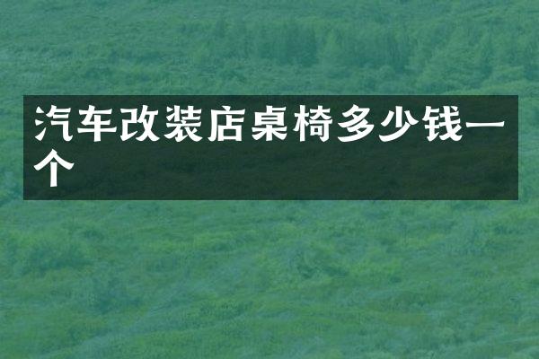 汽车改装店桌椅多少钱一个