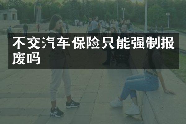 不交汽车保险只能强制报废吗