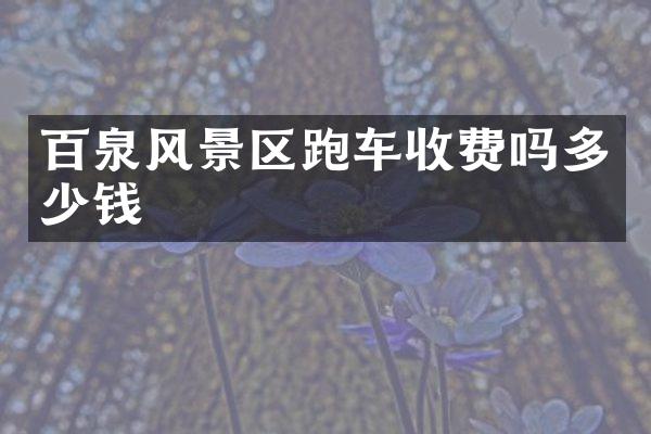 百泉风景区跑车收费吗多少钱