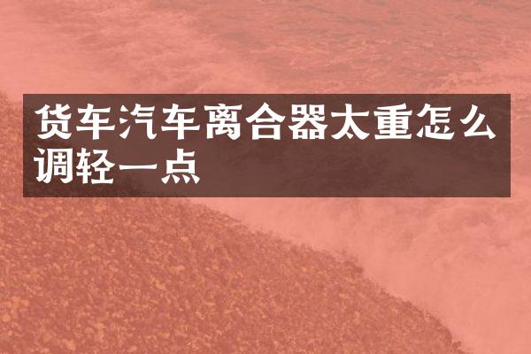 货车汽车离合器太重怎么调轻一点