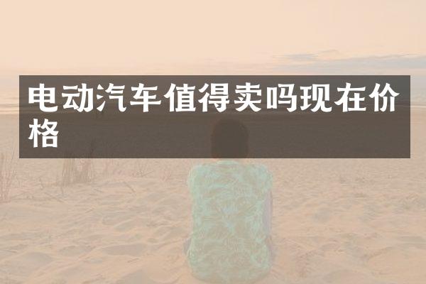 电动汽车值得卖吗现在价格