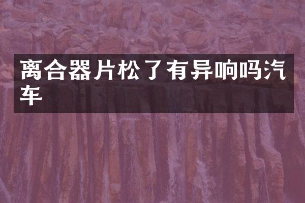 离合器片松了有异响吗汽车