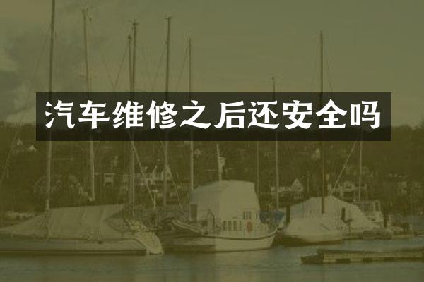 汽车维修之后还安全吗
