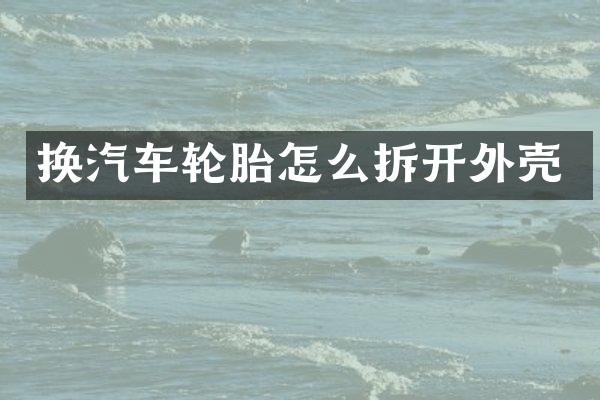 换汽车轮胎怎么拆开外壳