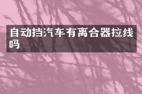 自动挡汽车有离合器拉线吗