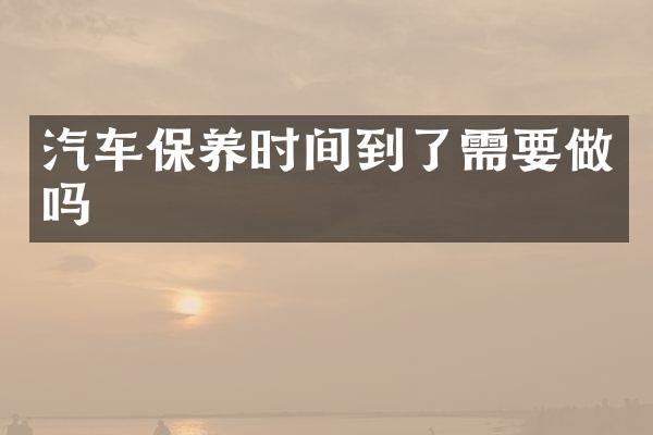 汽车保养时间到了需要做吗