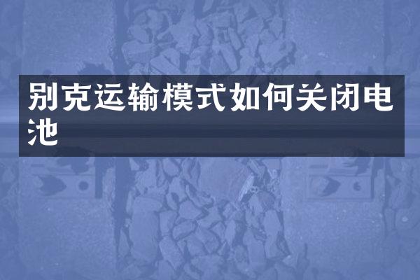 别克运输模式如何关闭电池