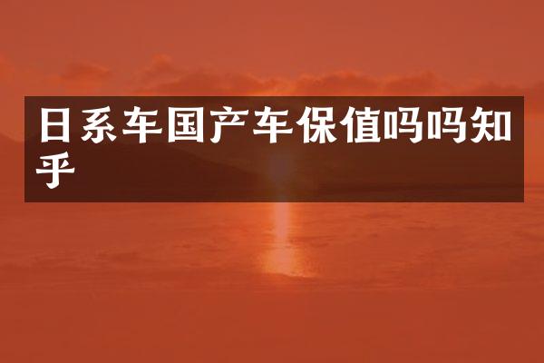 日系车国产车保值吗吗知乎