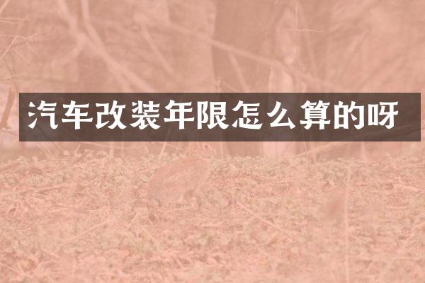 汽车改装年限怎么算的呀
