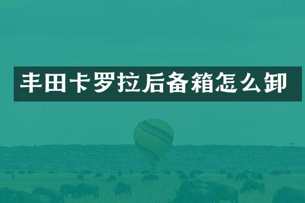 丰田卡罗拉后备箱怎么卸