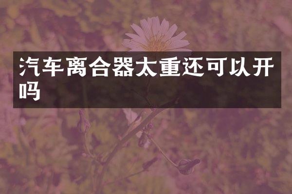 汽车离合器太重还可以开吗