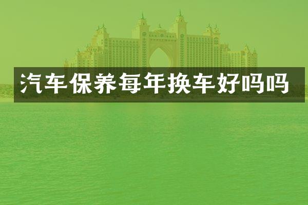 汽车保养每年换车好吗吗