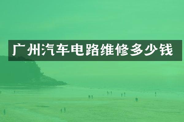广州汽车电路维修多少钱