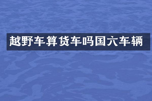 越野车算货车吗国六车辆