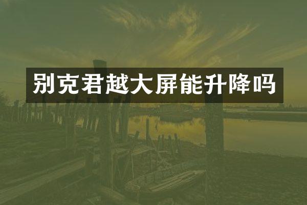 别克君越大屏能升降吗