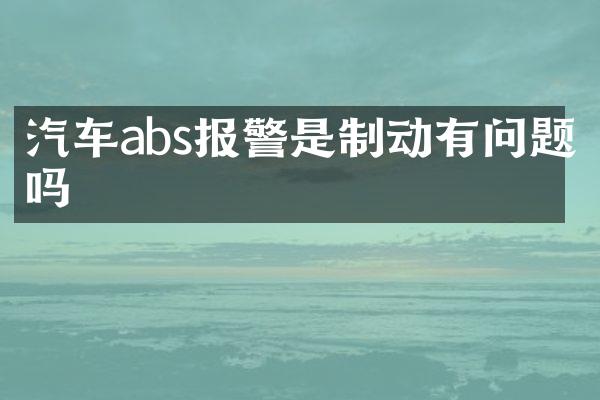 汽车abs报警是制动有问题吗
