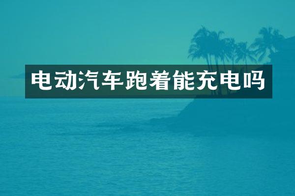 电动汽车跑着能充电吗