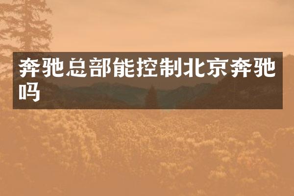 奔驰总部能控制北京奔驰吗