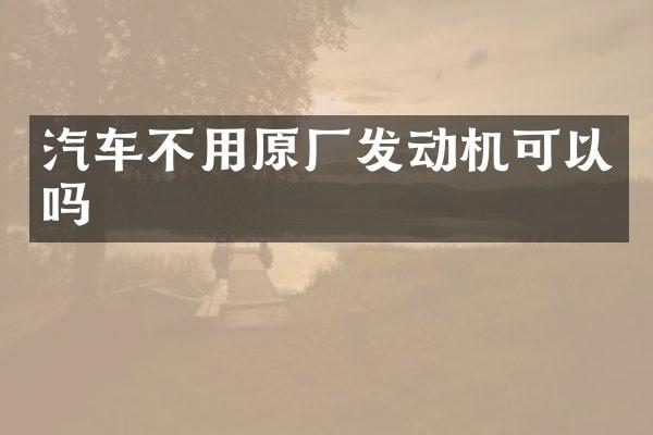 汽车不用原厂发动机可以吗