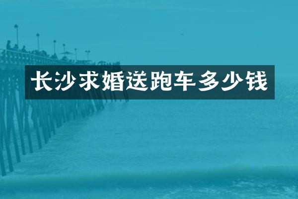 长沙求婚送跑车多少钱