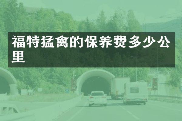 福特猛禽的保养费多少公里