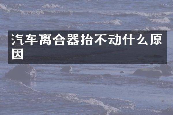 汽车离合器抬不动什么原因