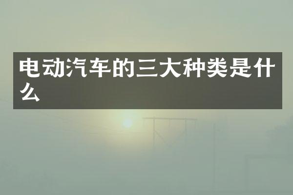 电动汽车的三大种类是什么