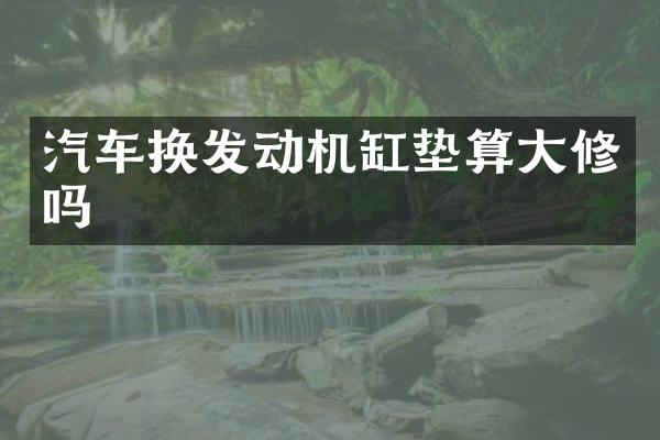 汽车换发动机缸垫算大修吗