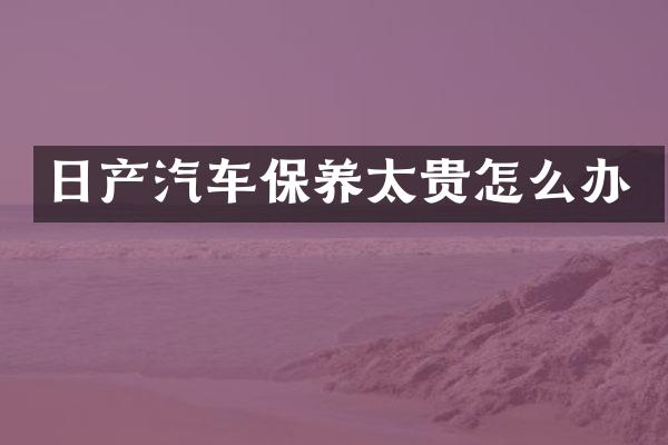 日产汽车保养太贵怎么办