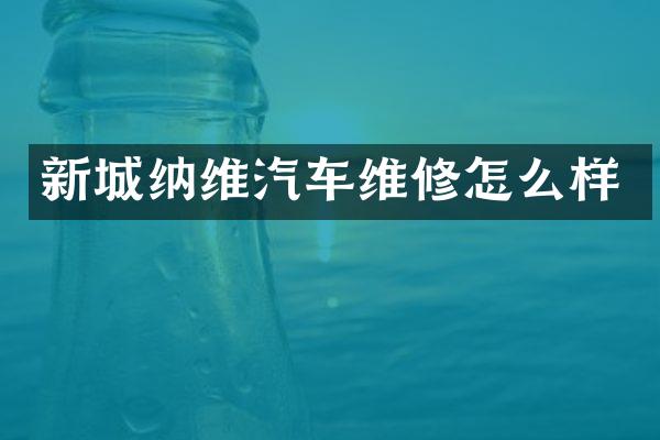 新城纳维汽车维修怎么样