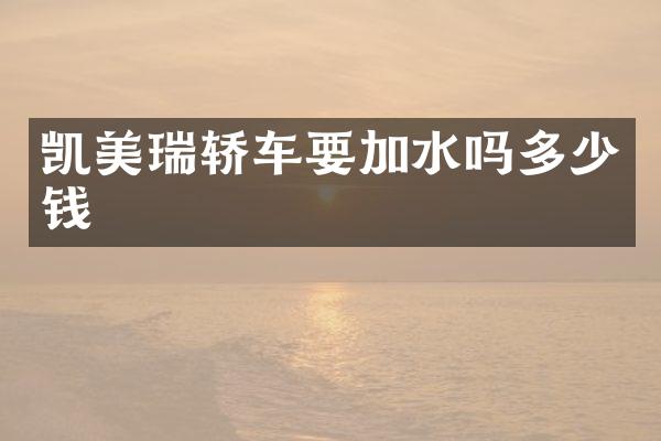 凯美瑞轿车要加水吗多少钱