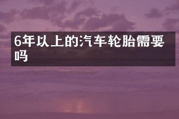 6年以上的汽车轮胎需要换吗