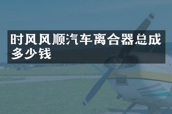 时风风顺汽车离合器总成多少钱