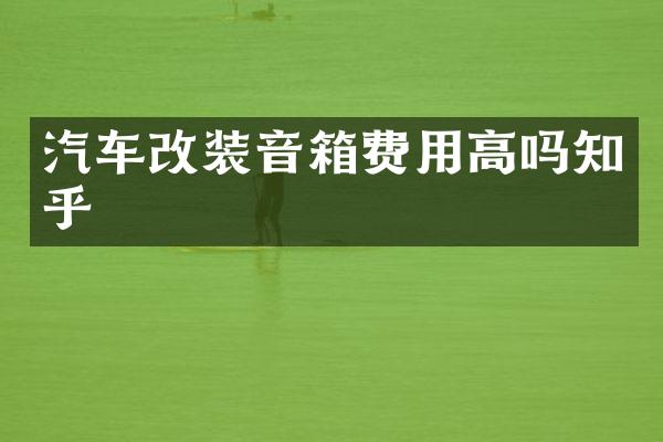 汽车改装音箱费用高吗知乎