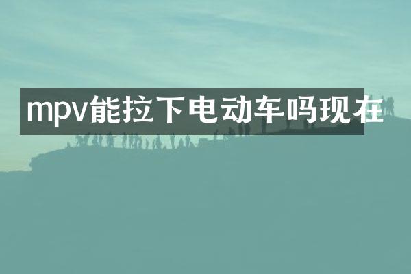 mpv能拉下电动车吗现在