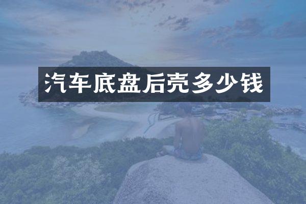 汽车底盘后壳多少钱