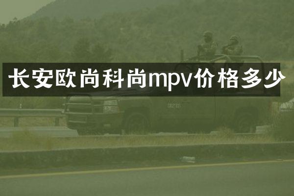 长安欧尚科尚mpv价格多少