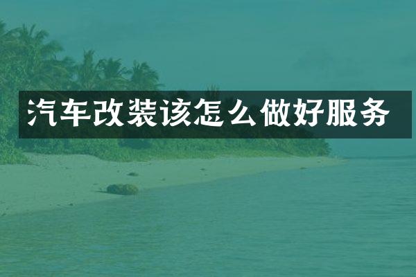 汽车改装该怎么做好服务