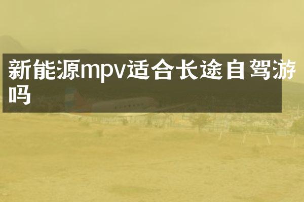 新能源mpv适合长途自驾游吗