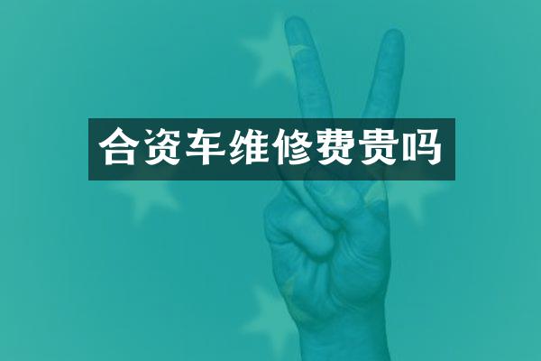 合资车维修费贵吗
