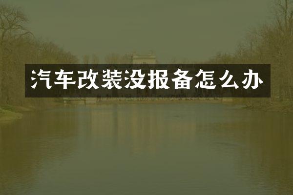 汽车改装没报备怎么办
