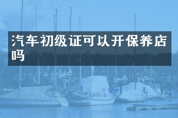 汽车初级证可以开保养店吗