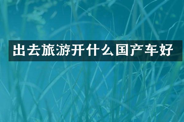 出去旅游开什么国产车好