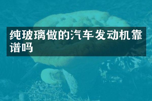 纯玻璃做的汽车发动机靠谱吗