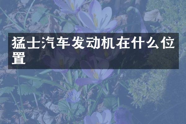 猛士汽车发动机在什么位置