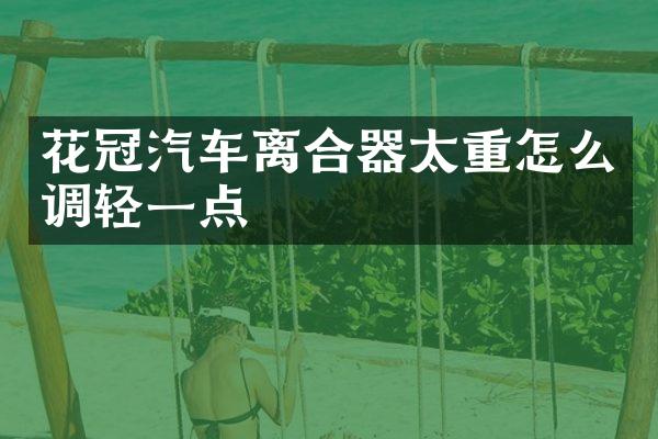 花冠汽车离合器太重怎么调轻一点
