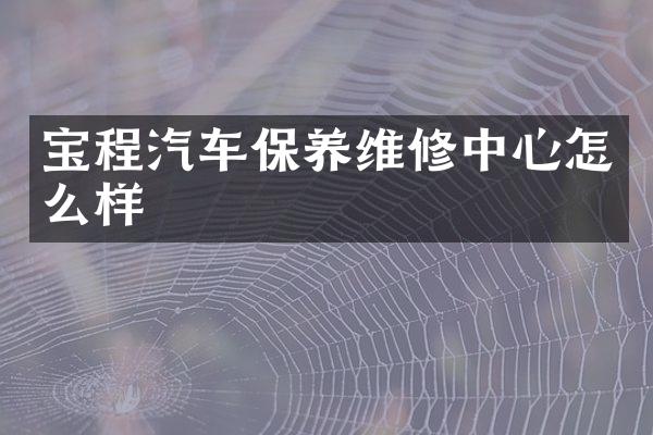 宝程汽车保养维修中心怎么样