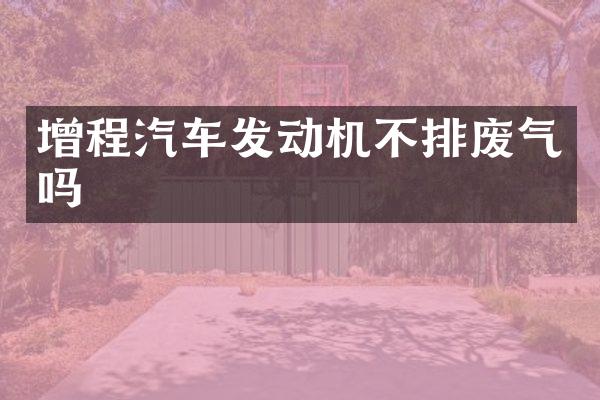 增程汽车发动机不排废气吗