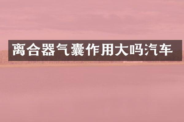 离合器气囊作用大吗汽车