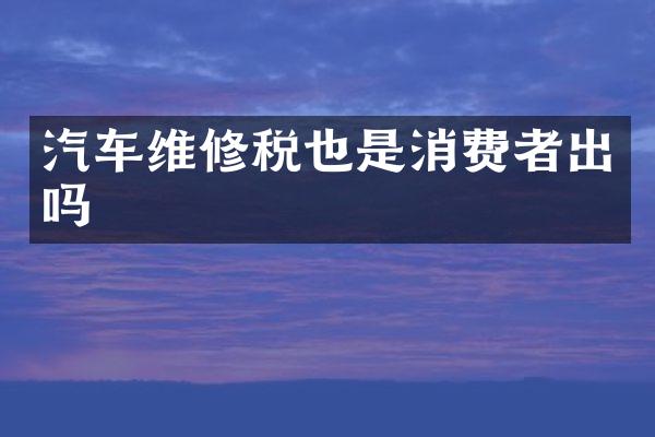 汽车维修税也是消费者出吗